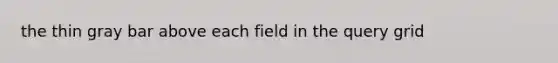 the thin gray bar above each field in the query grid