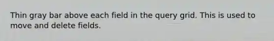 Thin gray bar above each field in the query grid. This is used to move and delete fields.