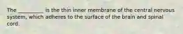 The __________ is the thin inner membrane of the central nervous system, which adheres to the surface of the brain and spinal cord.