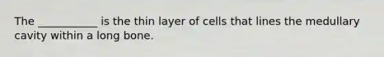 The ___________ is the thin layer of cells that lines the medullary cavity within a long bone.