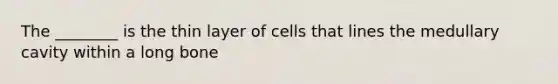 The ________ is the thin layer of cells that lines the medullary cavity within a long bone