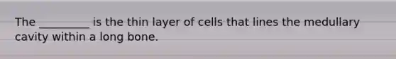 The _________ is the thin layer of cells that lines the medullary cavity within a long bone.