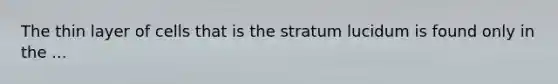 The thin layer of cells that is the stratum lucidum is found only in the ...