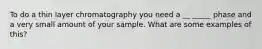 To do a thin layer chromatography you need a __ _____ phase and a very small amount of your sample. What are some examples of this?