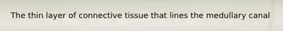 The thin layer of connective tissue that lines the medullary canal