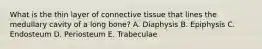 What is the thin layer of connective tissue that lines the medullary cavity of a long bone? A. Diaphysis B. Epiphysis C. Endosteum D. Periosteum E. Trabeculae