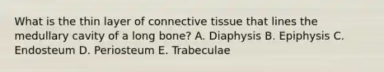 What is the thin layer of connective tissue that lines the medullary cavity of a long bone? A. Diaphysis B. Epiphysis C. Endosteum D. Periosteum E. Trabeculae