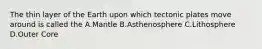 The thin layer of the Earth upon which tectonic plates move around is called the A.Mantle B.Asthenosphere C.Lithosphere D.Outer Core