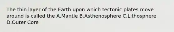 The thin layer of the Earth upon which tectonic plates move around is called the A.Mantle B.Asthenosphere C.Lithosphere D.Outer Core