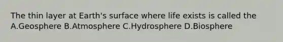 The thin layer at Earth's surface where life exists is called the A.Geosphere B.Atmosphere C.Hydrosphere D.Biosphere