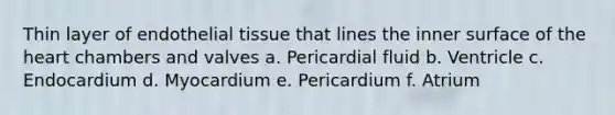 Thin layer of endothelial tissue that lines the inner surface of the heart chambers and valves a. Pericardial fluid b. Ventricle c. Endocardium d. Myocardium e. Pericardium f. Atrium