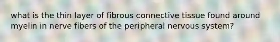 what is the thin layer of fibrous <a href='https://www.questionai.com/knowledge/kYDr0DHyc8-connective-tissue' class='anchor-knowledge'>connective tissue</a> found around myelin in nerve fibers of the peripheral <a href='https://www.questionai.com/knowledge/kThdVqrsqy-nervous-system' class='anchor-knowledge'>nervous system</a>?