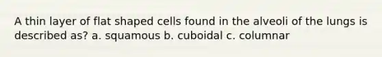 A thin layer of flat shaped cells found in the alveoli of the lungs is described as? a. squamous b. cuboidal c. columnar