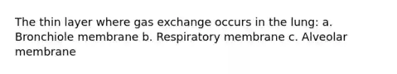 The thin layer where gas exchange occurs in the lung: a. Bronchiole membrane b. Respiratory membrane c. Alveolar membrane