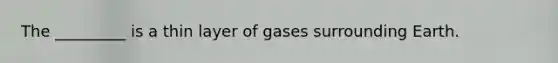 The _________ is a thin layer of gases surrounding Earth.