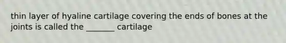 thin layer of hyaline cartilage covering the ends of bones at the joints is called the _______ cartilage