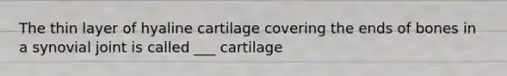 The thin layer of hyaline cartilage covering the ends of bones in a synovial joint is called ___ cartilage