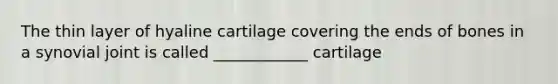 The thin layer of hyaline cartilage covering the ends of bones in a synovial joint is called ____________ cartilage