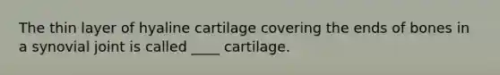 The thin layer of hyaline cartilage covering the ends of bones in a synovial joint is called ____ cartilage.