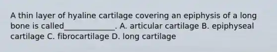 A thin layer of hyaline cartilage covering an epiphysis of a long bone is called_____________. A. articular cartilage B. epiphyseal cartilage C. fibrocartilage D. long cartilage