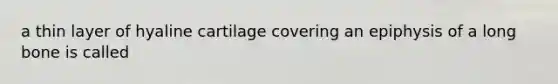 a thin layer of hyaline cartilage covering an epiphysis of a long bone is called
