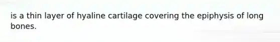 is a thin layer of hyaline cartilage covering the epiphysis of long bones.