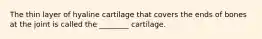 The thin layer of hyaline cartilage that covers the ends of bones at the joint is called the ________ cartilage.