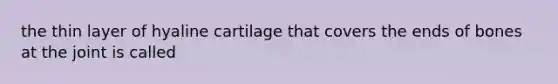 the thin layer of hyaline cartilage that covers the ends of bones at the joint is called