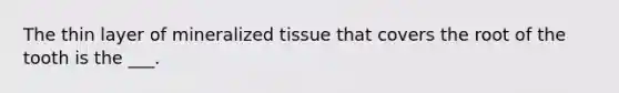 The thin layer of mineralized tissue that covers the root of the tooth is the ___.