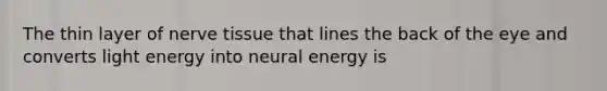 The thin layer of nerve tissue that lines the back of the eye and converts light energy into neural energy is