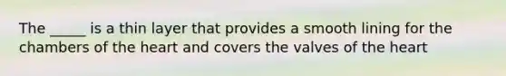 The _____ is a thin layer that provides a smooth lining for the chambers of the heart and covers the valves of the heart