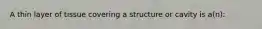 A thin layer of tissue covering a structure or cavity is a(n):