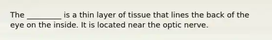 The _________ is a thin layer of tissue that lines the back of the eye on the inside. It is located near the optic nerve.