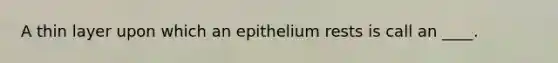 A thin layer upon which an epithelium rests is call an ____.