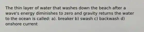 The thin layer of water that washes down the beach after a wave's energy diminishes to zero and gravity returns the water to the ocean is called: a). breaker b) swash c) backwash d) onshore current