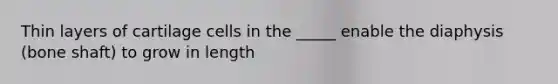 Thin layers of cartilage cells in the _____ enable the diaphysis (bone shaft) to grow in length