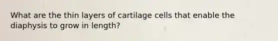 What are the thin layers of cartilage cells that enable the diaphysis to grow in length?