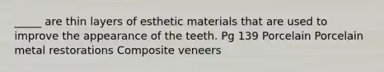 _____ are thin layers of esthetic materials that are used to improve the appearance of the teeth. Pg 139 Porcelain Porcelain metal restorations Composite veneers