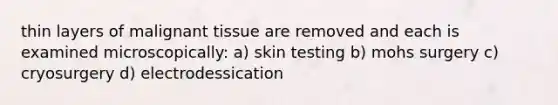 thin layers of malignant tissue are removed and each is examined microscopically: a) skin testing b) mohs surgery c) cryosurgery d) electrodessication