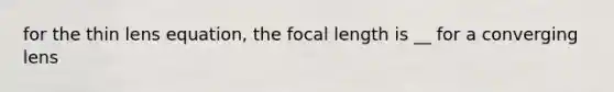 for the thin lens equation, the focal length is __ for a converging lens