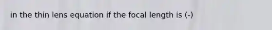 in the thin lens equation if the focal length is (-)