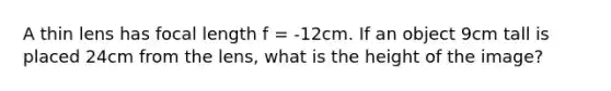 A thin lens has focal length f = -12cm. If an object 9cm tall is placed 24cm from the lens, what is the height of the image?