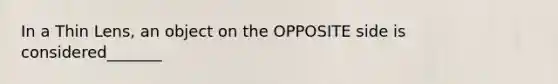 In a Thin Lens, an object on the OPPOSITE side is considered_______