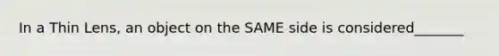 In a Thin Lens, an object on the SAME side is considered_______