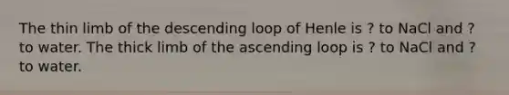 The thin limb of the descending loop of Henle is ? to NaCl and ? to water. The thick limb of the ascending loop is ? to NaCl and ? to water.