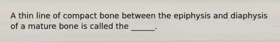 A thin line of compact bone between the epiphysis and diaphysis of a mature bone is called the ______.