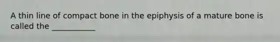 A thin line of compact bone in the epiphysis of a mature bone is called the ___________