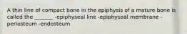 A thin line of compact bone in the epiphysis of a mature bone is called the _______ -epiphyseal line -epiphyseal membrane -periosteum -endosteum