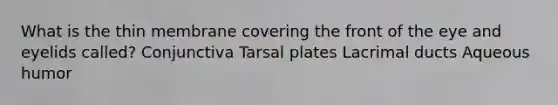 What is the thin membrane covering the front of the eye and eyelids called? Conjunctiva Tarsal plates Lacrimal ducts Aqueous humor