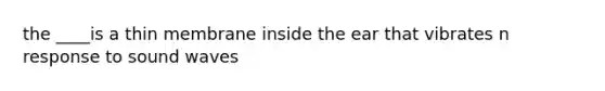 the ____is a thin membrane inside the ear that vibrates n response to sound waves